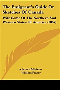 The Emigrants Guide or Sketches of Canada: With Some of the Northern and Western States of America (1867) (Paperback)