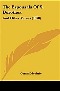 The Espousals of S. Dorothea: And Other Verses (1870) (Paperback)