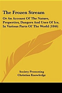 The Frozen Stream: Or an Account of the Nature, Properties, Dangers and Uses of Ice, in Various Parts of the World (1846) (Paperback)