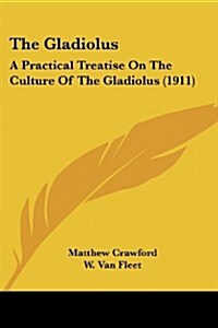 The Gladiolus: A Practical Treatise on the Culture of the Gladiolus (1911) (Paperback)