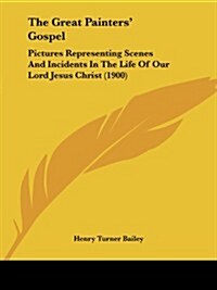 The Great Painters Gospel: Pictures Representing Scenes and Incidents in the Life of Our Lord Jesus Christ (1900) (Paperback)