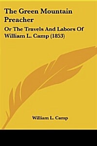 The Green Mountain Preacher: Or the Travels and Labors of William L. Camp (1853) (Paperback)