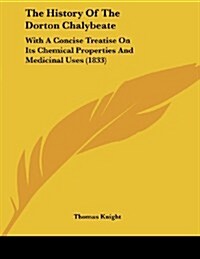 The History of the Dorton Chalybeate: With a Concise Treatise on Its Chemical Properties and Medicinal Uses (1833) (Paperback)