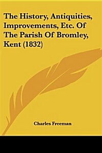The History, Antiquities, Improvements, Etc. of the Parish of Bromley, Kent (1832) (Paperback)