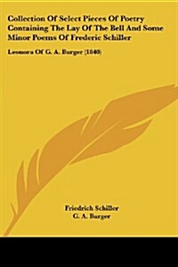 Collection of Select Pieces of Poetry Containing the Lay of the Bell and Some Minor Poems of Frederic Schiller: Leonora of G. A. Burger (1840) (Paperback)