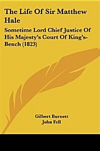 The Life of Sir Matthew Hale: Sometime Lord Chief Justice of His Majestys Court of Kings-Bench (1823) (Paperback)