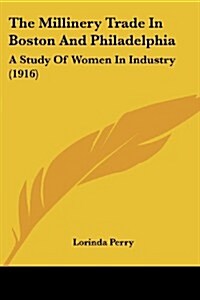 The Millinery Trade in Boston and Philadelphia: A Study of Women in Industry (1916) (Paperback)