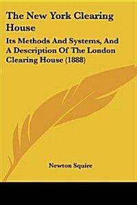 The New York Clearing House: Its Methods and Systems, and a Description of the London Clearing House (1888) (Paperback)