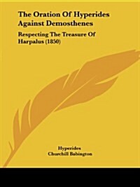 The Oration of Hyperides Against Demosthenes: Respecting the Treasure of Harpalus (1850) (Paperback)