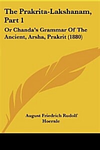 The Prakrita-Lakshanam, Part 1: Or Chandas Grammar of the Ancient, Arsha, Prakrit (1880) (Paperback)