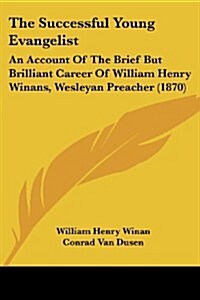 The Successful Young Evangelist: An Account of the Brief But Brilliant Career of William Henry Winans, Wesleyan Preacher (1870) (Paperback)
