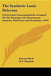 The Synthetic Latin Delectus: A First Latin Construing Book, Arranged on the Principles of Grammatical Analysis, with Notes and Vocabulary (1879) (Paperback)