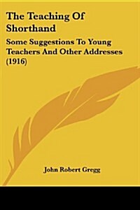 The Teaching of Shorthand: Some Suggestions to Young Teachers and Other Addresses (1916) (Paperback)