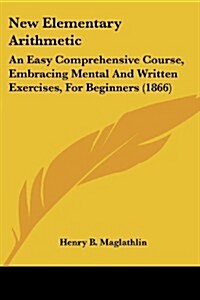 New Elementary Arithmetic: An Easy Comprehensive Course, Embracing Mental and Written Exercises, for Beginners (1866) (Paperback)