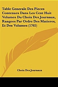 Table Generale Des Pieces Contenues Dans Les Cent Huit Volumes Du Choix Des Journaux, Rangees Par Ordre Des Matieres, Et Des Volumes (1765) (Paperback)