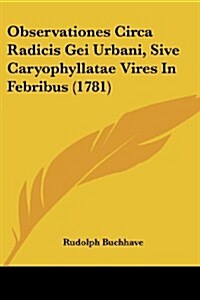 Observationes Circa Radicis Gei Urbani, Sive Caryophyllatae Vires in Febribus (1781) (Paperback)