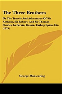 The Three Brothers: Or the Travels and Adventures of Sir Anthony, Sir Robert, and Sir Thomas Sherley, in Persia, Russia, Turkey, Spain, Et (Paperback)