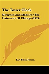 The Tower Clock: Designed and Made for the University of Chicago (1903) (Paperback)