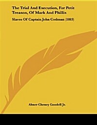 The Trial and Execution, for Petit Treason, of Mark and Phillis: Slaves of Captain John Codman (1883) (Paperback)