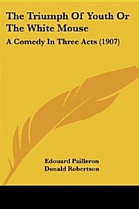 The Triumph of Youth or the White Mouse: A Comedy in Three Acts (1907) (Paperback)