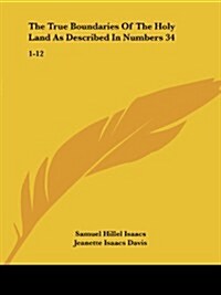 The True Boundaries of the Holy Land as Described in Numbers 34: 1-12: Solving the Many Diversified Theories as to Their Location (1917) (Paperback)