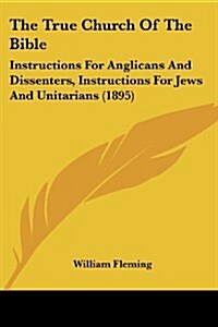 The True Church of the Bible: Instructions for Anglicans and Dissenters, Instructions for Jews and Unitarians (1895) (Paperback)