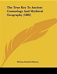 The True Key to Ancient Cosmology and Mythical Geography (1882) (Paperback)