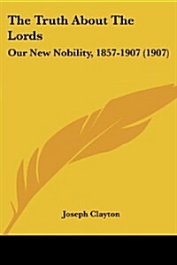 The Truth about the Lords: Our New Nobility, 1857-1907 (1907) (Paperback)