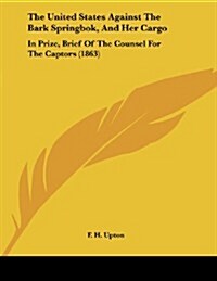 The United States Against the Bark Springbok, and Her Cargo: In Prize, Brief of the Counsel for the Captors (1863) (Paperback)