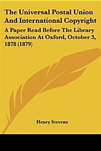 The Universal Postal Union and International Copyright: A Paper Read Before the Library Association at Oxford, October 3, 1878 (1879) (Paperback)