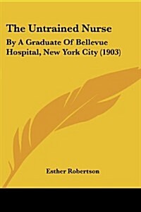 The Untrained Nurse: By a Graduate of Bellevue Hospital, New York City (1903) (Paperback)
