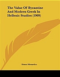 The Value of Byzantine and Modern Greek in Hellenic Studies (1909) (Paperback)