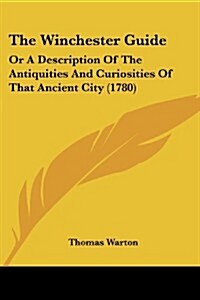 The Winchester Guide: Or a Description of the Antiquities and Curiosities of That Ancient City (1780) (Paperback)