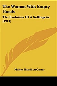 The Woman with Empty Hands: The Evolution of a Suffragette (1913) (Paperback)