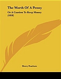 The Worth of a Penny: Or a Caution to Keep Money (1818) (Paperback)
