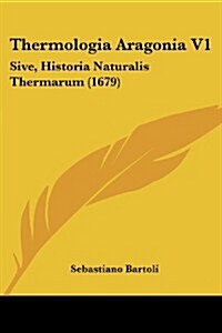 Thermologia Aragonia V1: Sive, Historia Naturalis Thermarum (1679) (Paperback)