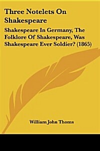 Three Notelets on Shakespeare: Shakespeare in Germany, the Folklore of Shakespeare, Was Shakespeare Ever Soldier? (1865) (Paperback)