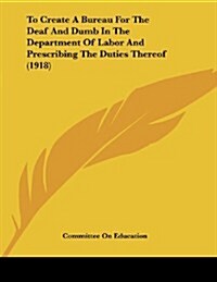 To Create a Bureau for the Deaf and Dumb in the Department of Labor and Prescribing the Duties Thereof (1918) (Paperback)