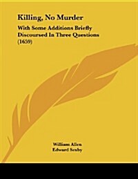 Killing, No Murder: With Some Additions Briefly Discoursed in Three Questions (1659) (Paperback)