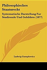 Philosophisches Staatsrecht: Systematische Darstellung Fur Studirende Und Gebildete (1877) (Paperback)