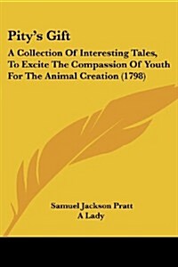 Pitys Gift: A Collection of Interesting Tales, to Excite the Compassion of Youth for the Animal Creation (1798) (Paperback)
