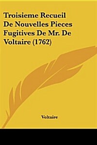 Troisieme Recueil de Nouvelles Pieces Fugitives de Mr. de Voltaire (1762) (Paperback)