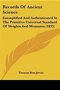 Records of Ancient Science: Exemplified and Authenticated in the Primitive Universal Standard of Weights and Measures (1835) (Paperback)