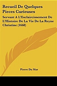 Recueil de Quelques Pieces Curieuses: Servant A LEsclaircissement de LHistoire de La Vie de La Reyne Christine (1668) (Paperback)