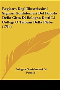 Registro Degl Illustrissimi Signori Gonfalonieri del Popolo Della Citta Di Bologna Detti Li Collegi O Tribuni Della Plebe (1714) (Paperback)