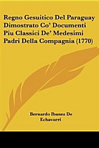 Regno Gesuitico del Paraguay Dimostrato Co Documenti Piu Classici de Medesimi Padri Della Compagnia (1770) (Paperback)