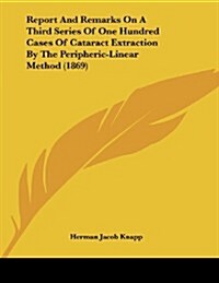 Report and Remarks on a Third Series of One Hundred Cases of Cataract Extraction by the Peripheric-Linear Method (1869) (Paperback)