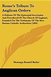 Romes Tribute to Anglican Orders: A Defense of the Episcopal Succession and Priesthood of the Church of England, Founded on the Testimony of the Best (Paperback)