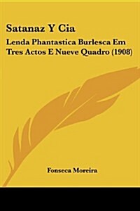 Satanaz y CIA: Lenda Phantastica Burlesca Em Tres Actos E Nueve Quadro (1908) (Paperback)