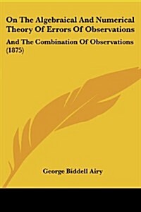 On the Algebraical and Numerical Theory of Errors of Observations: And the Combination of Observations (1875) (Paperback)